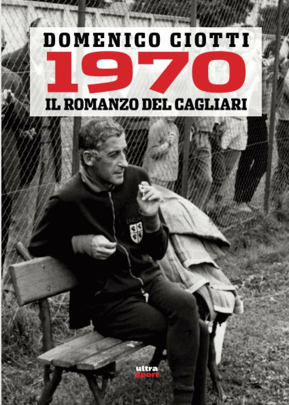 1970. IL ROMANZO DEL CAGLIARI - Domenico Ciotti - Ultra, 2020