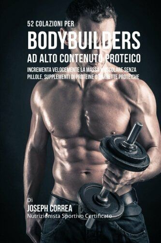 52 Colazioni Per Bodybuilder Ad Alto Contenuto Proteico - Joseph Correa - 2016