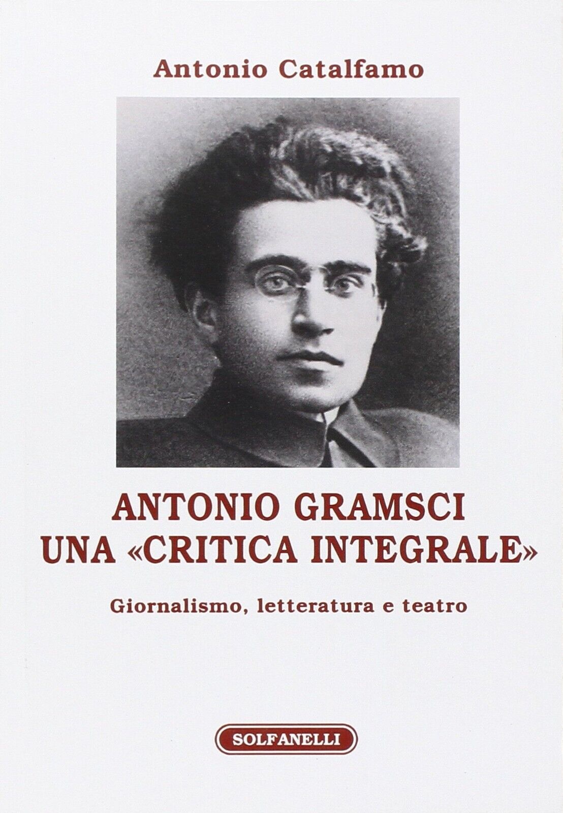 Antonio Gramsci. Una ?critica integrale?. Giornalismo, letteratura e teatro  di 