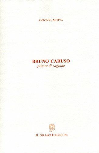 Bruno Caruso - pittore di ragione di Antonio Motta,  2006,  Il Girasole Edizioni