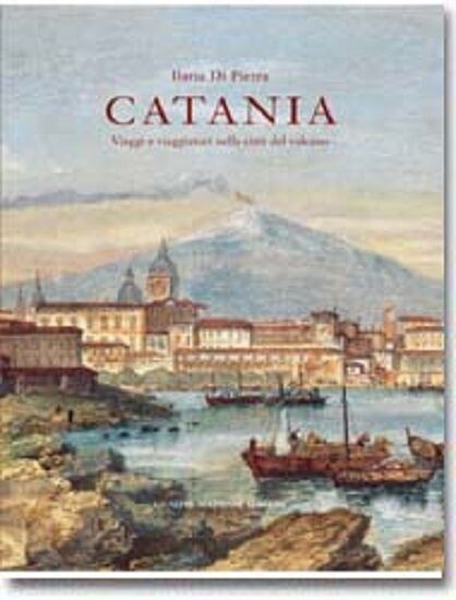Catania. Viaggi e viaggiatori nella citt? del vulcano - Ilaria Di Pietra 