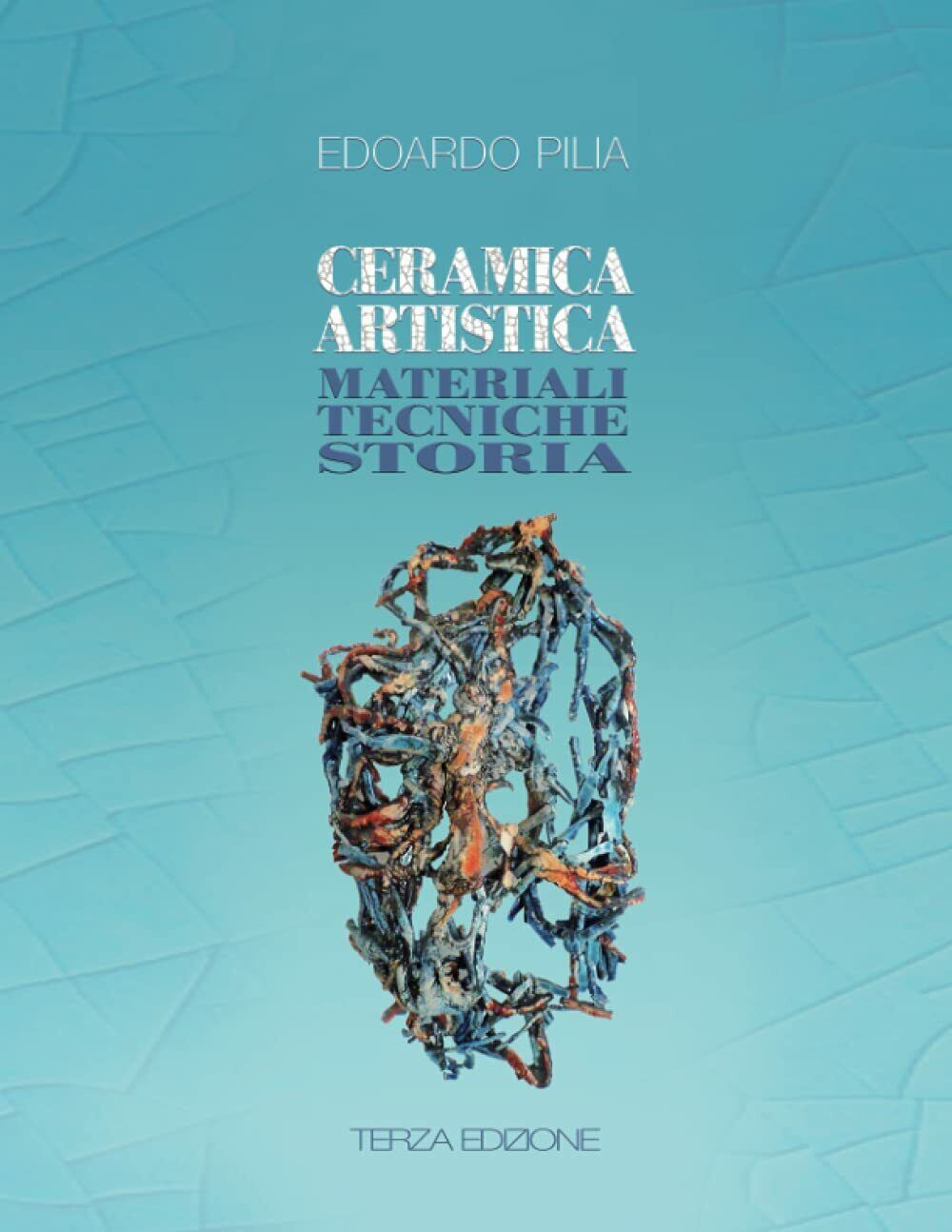 Ceramica Artistica Materiali Tecniche Storia di Edoardo Pilia,  2018,  Indipende