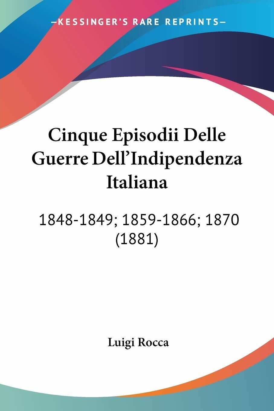 Cinque Episodii Delle Guerre DelL'indipendenza Italiana: 1848-1849; 1859-1866; 1