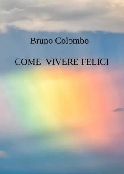Come vivere felici di Bruno Colombo, 2023, Youcanprint