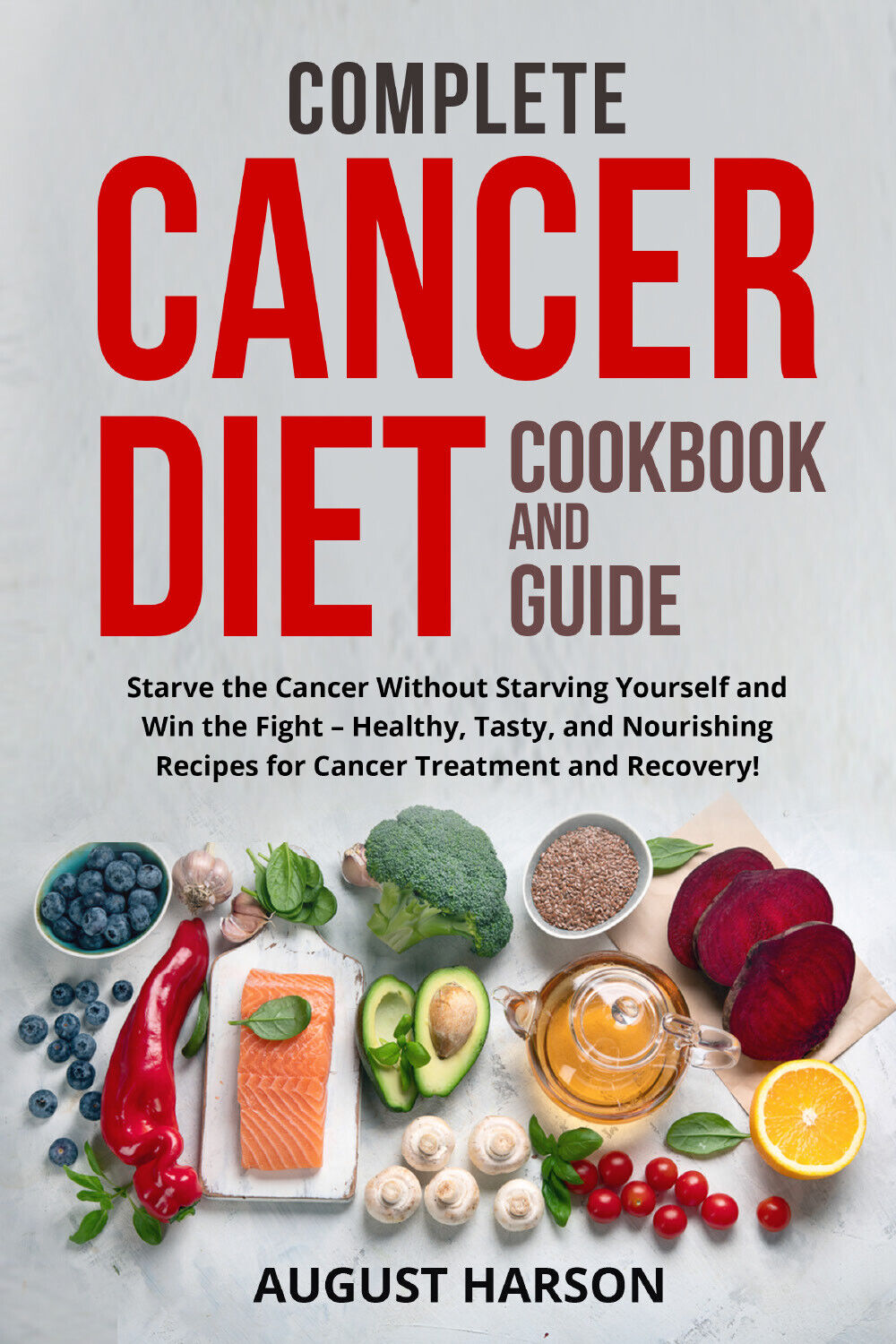 Complete Cancer Diet Cookbook And Guide. Starve the Cancer Without Starving Your
