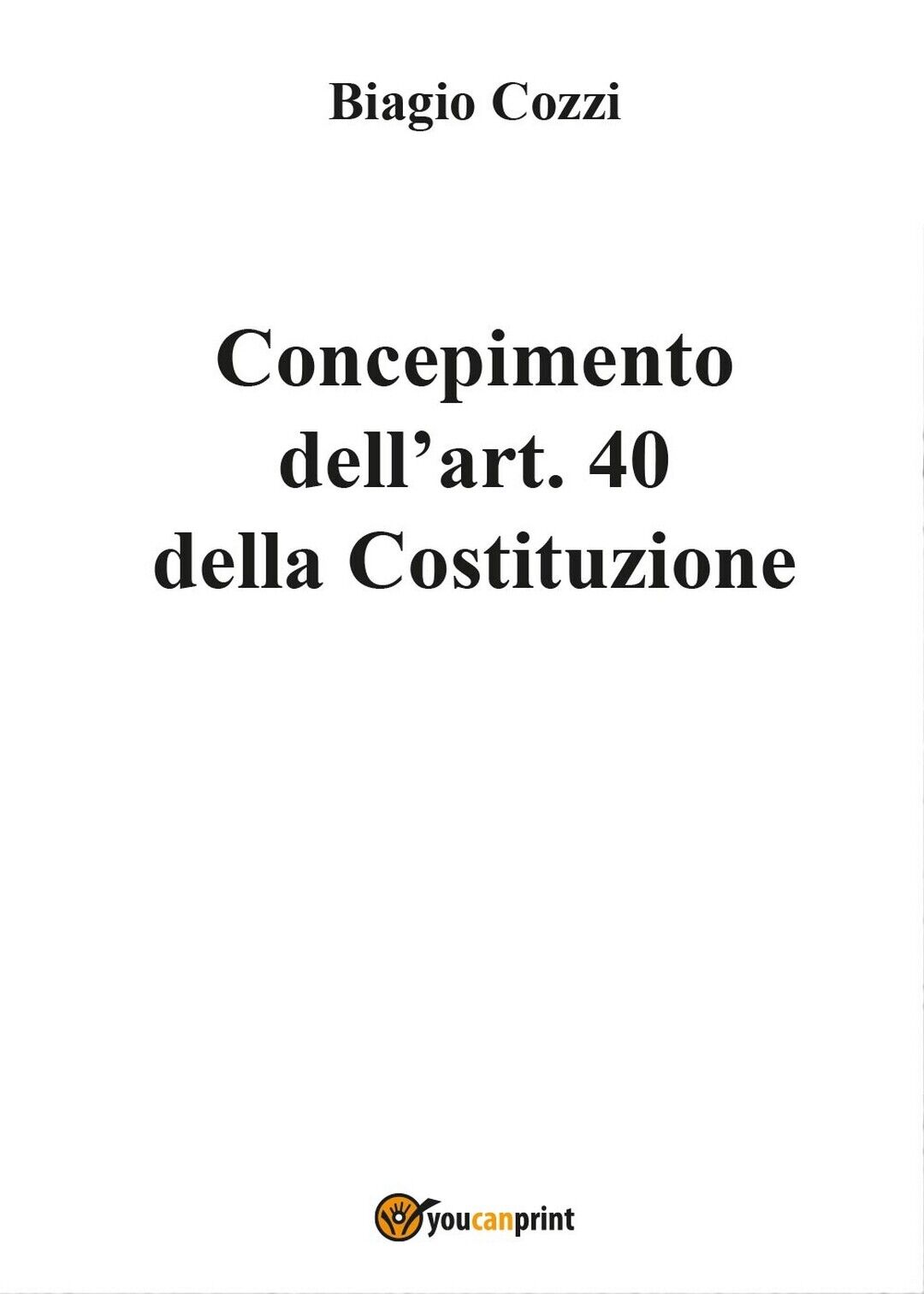 Concepimento delL'art. 40 della Costituzione, Biagio Cozzi,  2017,  Youcanprint