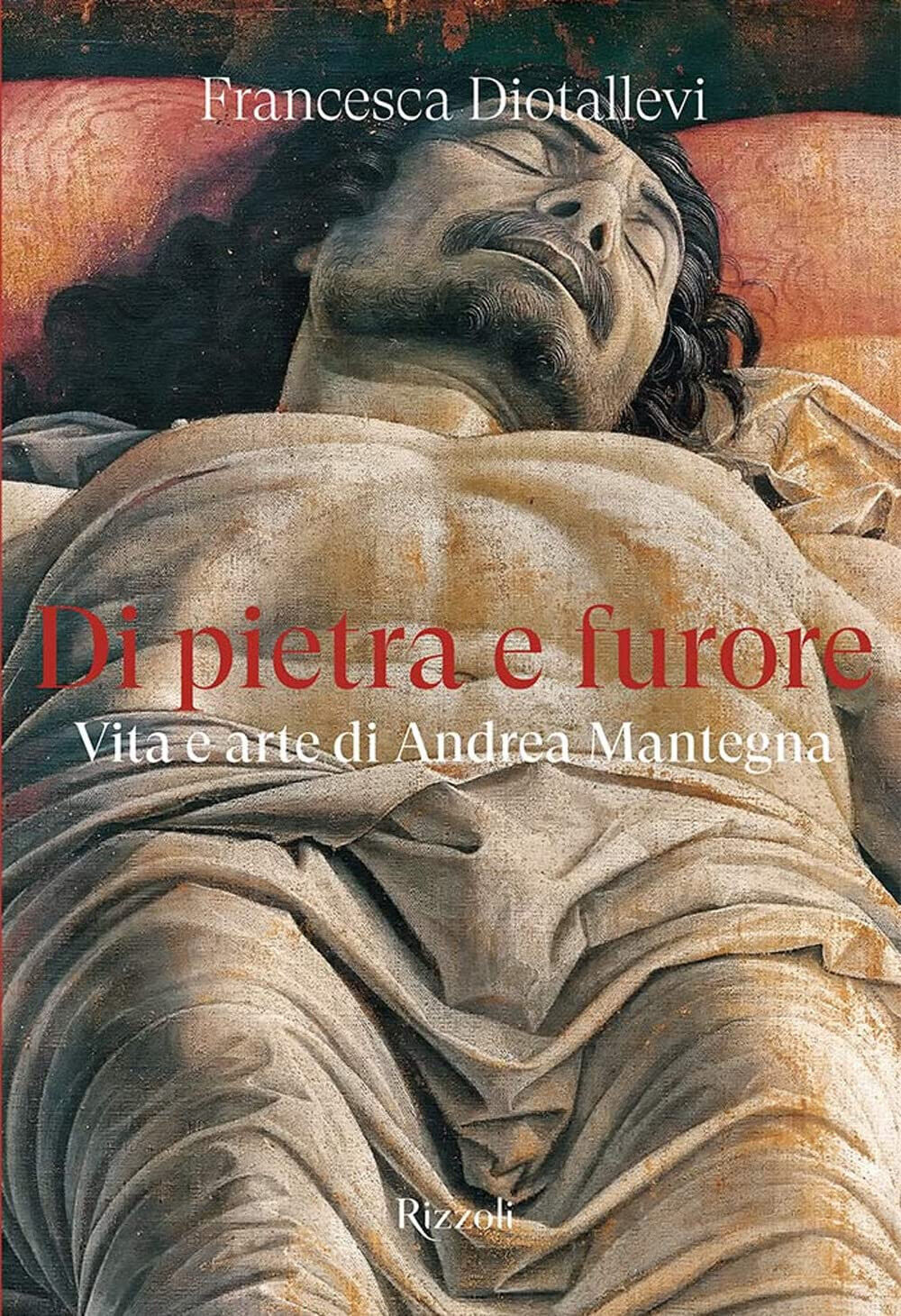 Di pietra e furore. Vita e arte di Andrea Mantegna - Francesca Diotallevi - 2022