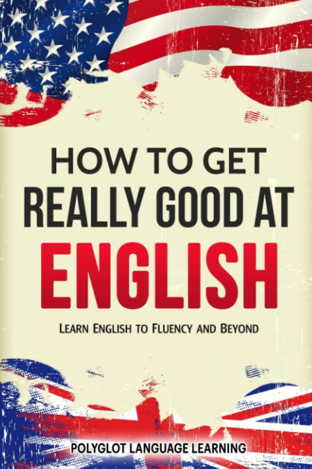 English How to Get Really Good at English: Learn English to Fluency and Beyond  