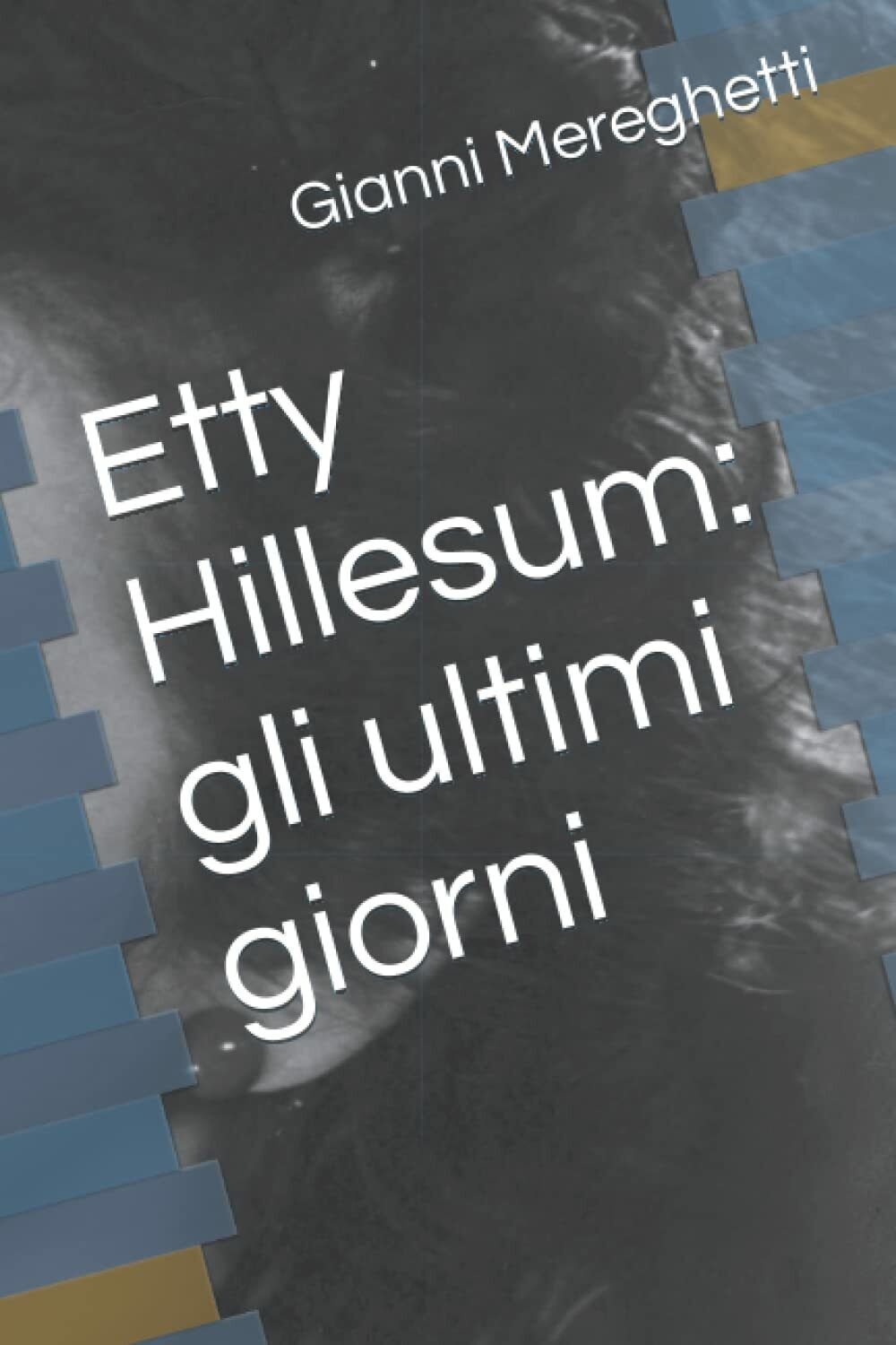 Etty Hillesum: gli ultimi giorni di Gianni Mereghetti,  2021,  Indipendently Pub
