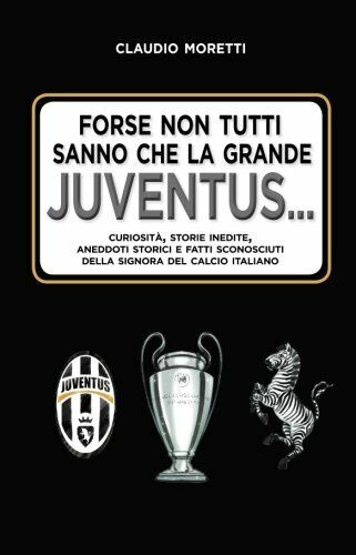 Forse non tutti sanno che la grande Juventus. . - Claudio Moretti - 2018