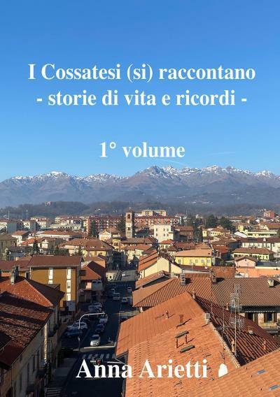I Cossatesi (si) raccontano - storie di vita e ricordi Vol. 1 di Anna Arietti,  