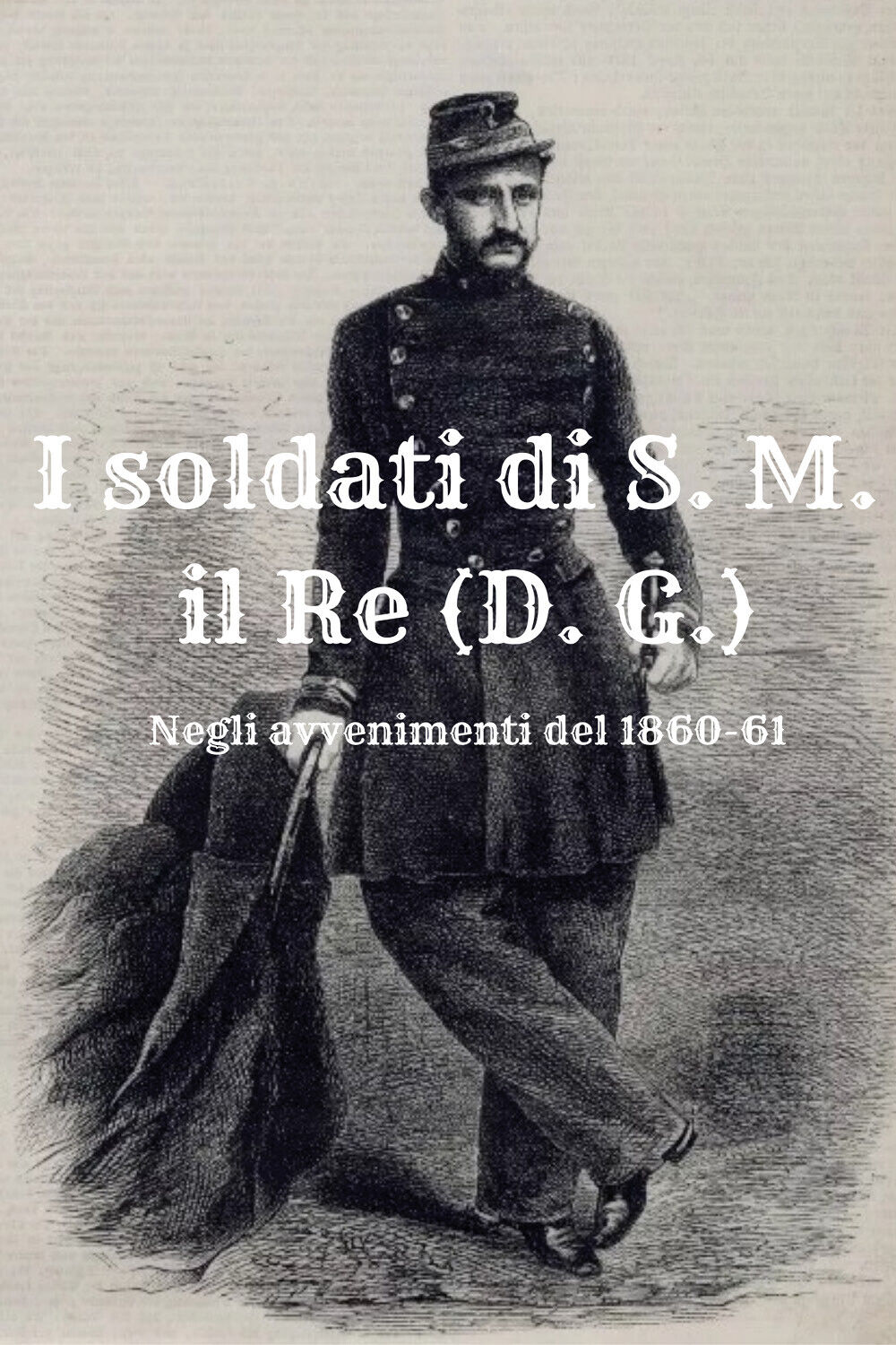 I soldati di S. M. il Re (D. G.). Negli avvenimenti del 1860-61 di Massimo Cardi