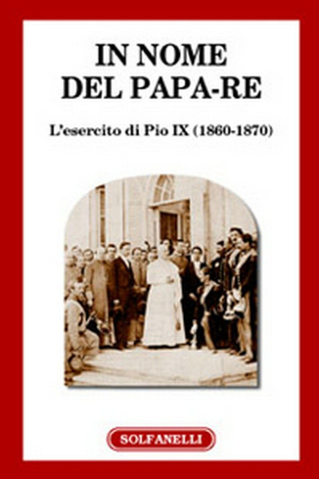 IN NOME DEL PAPA-RE L'esercito di Pio IX (1860-1870), Centro Studi G. Federici