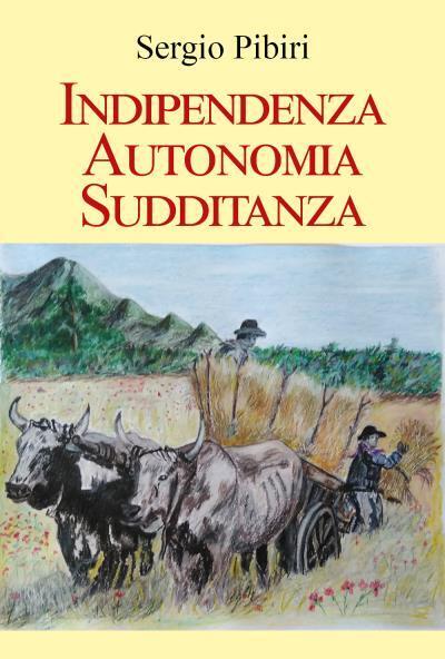Indipendenza Autonomia Sudditanza di Sergio Pibiri,  2022,  Youcanprint