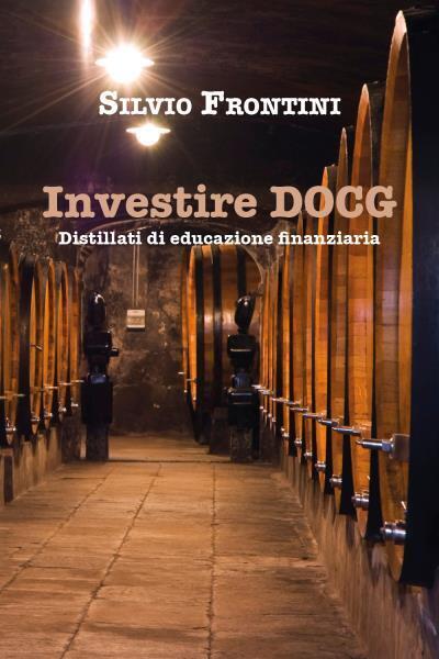 Investire DOCG. Distillati di educazione finanziaria di Silvio Frontini,  2022, 
