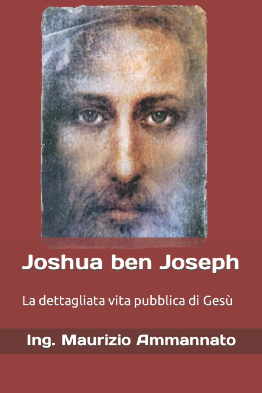 Joshua ben Joseph: La dettagliata vita pubblica di Ges? di Ing. Maurizio Ammanna