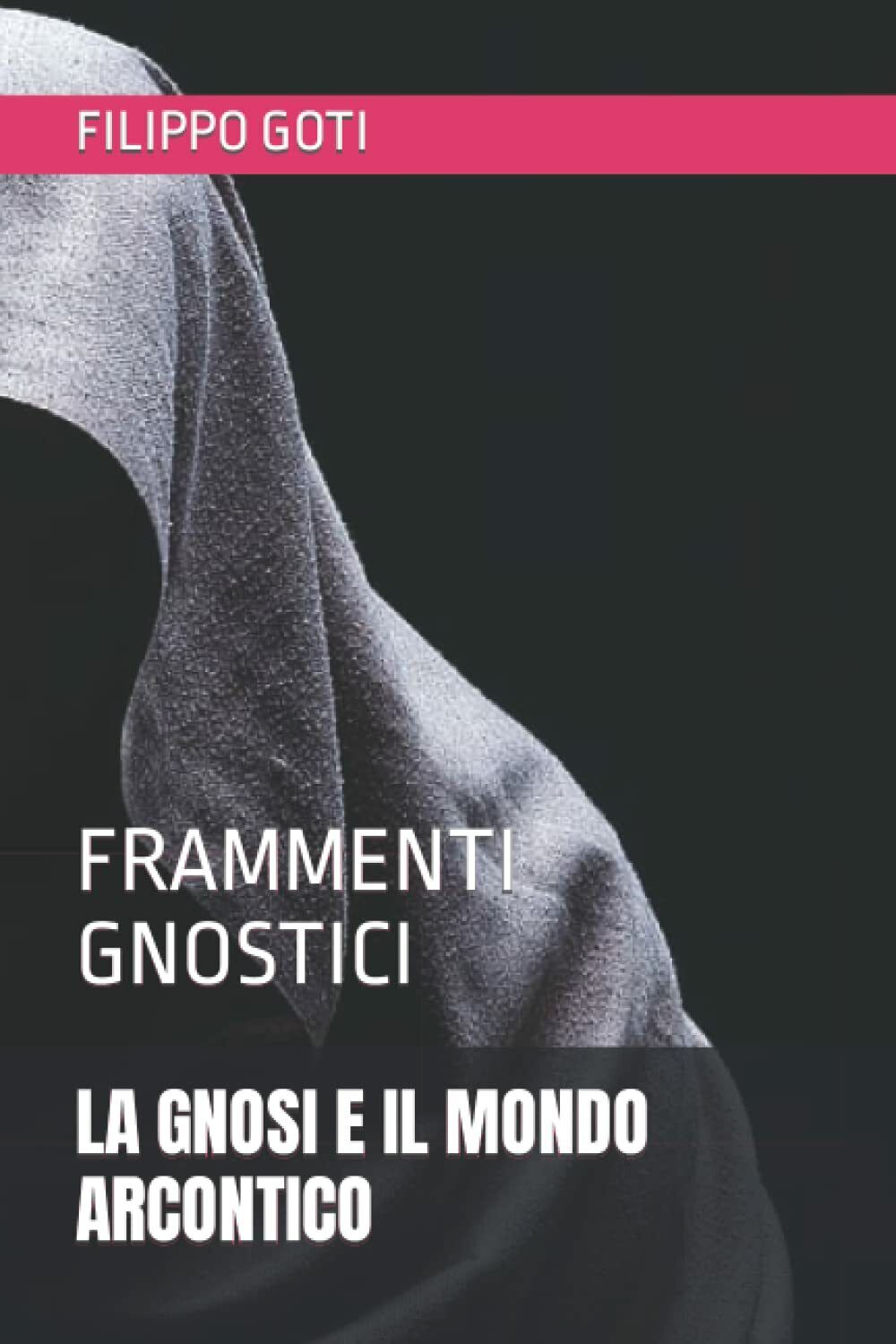 La Gnosi E Il Mondo Arcontico Frammenti Gnostici di Filippo Goti,  2020,  Indipe