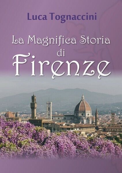 La Magnifica Storia di Firenze  di Luca Tognaccini,  2018,  Youcanprint - ER