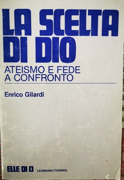 La Scelta di Dio: ateismo e fede a confronto,Enrico Gilardi,  Elle Di Ci - ER