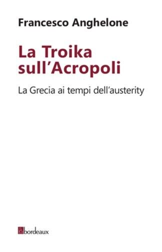 La Troika sulL'Acropoli. La Grecia ai tempi delL'austerity di Francesco Anghelo
