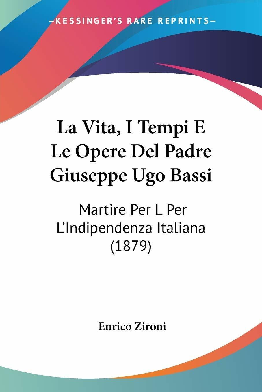 La Vita, I Tempi E Le Opere Del Padre Giuseppe Ugo Bassi: Martire Per L'Indipend