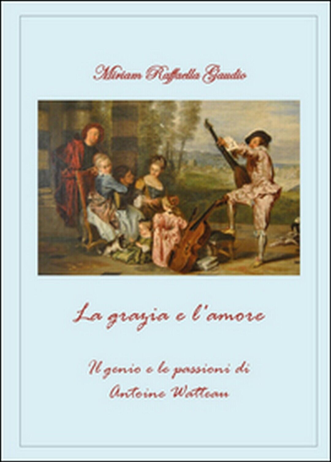 La grazia e l'amore. Il genio e le passioni di Antoine Watteau (Miriam Gaudio)