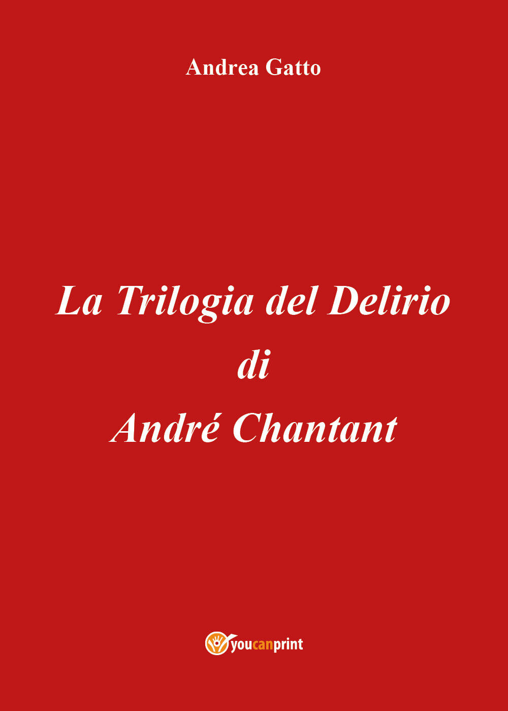 La trilogia del delirio di Andr? Chantant di Andrea Gatto,  2018,  Youcanprint