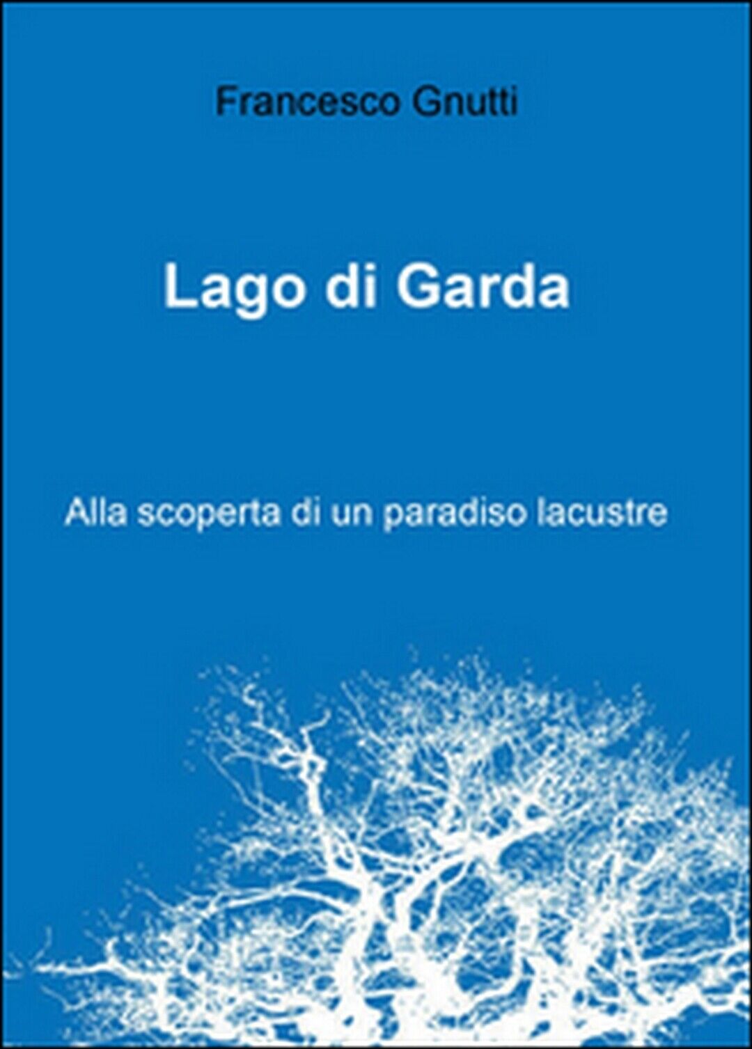 Lago di Garda. Alla scoperta di un paradiso lacustre  di Francesco Gnutti,  2016