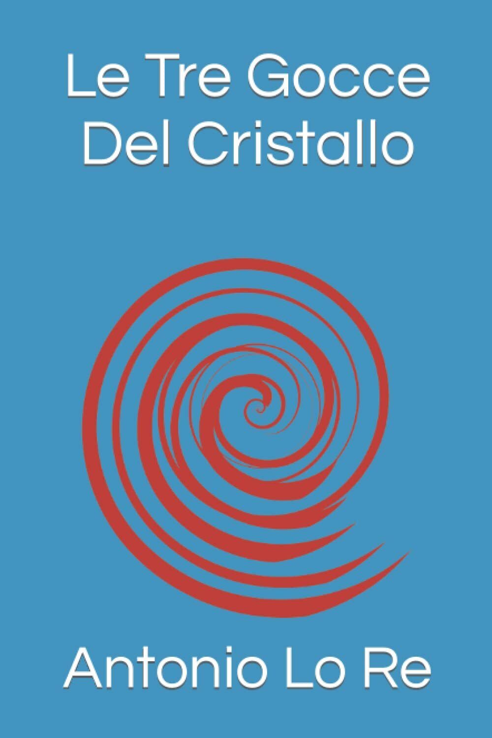 Le Tre Gocce Del Cristallo di Antonio Lo Re,  2021,  Indipendently Published
