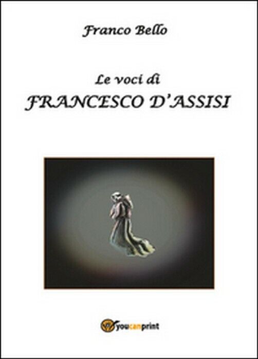 Le voci di Francesco d'Assisi - Franco Bello,  2014,  Youcanprint