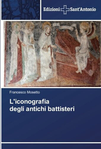 L'iconografia degli antichi battisteri - Francesco Mosetto - 2018