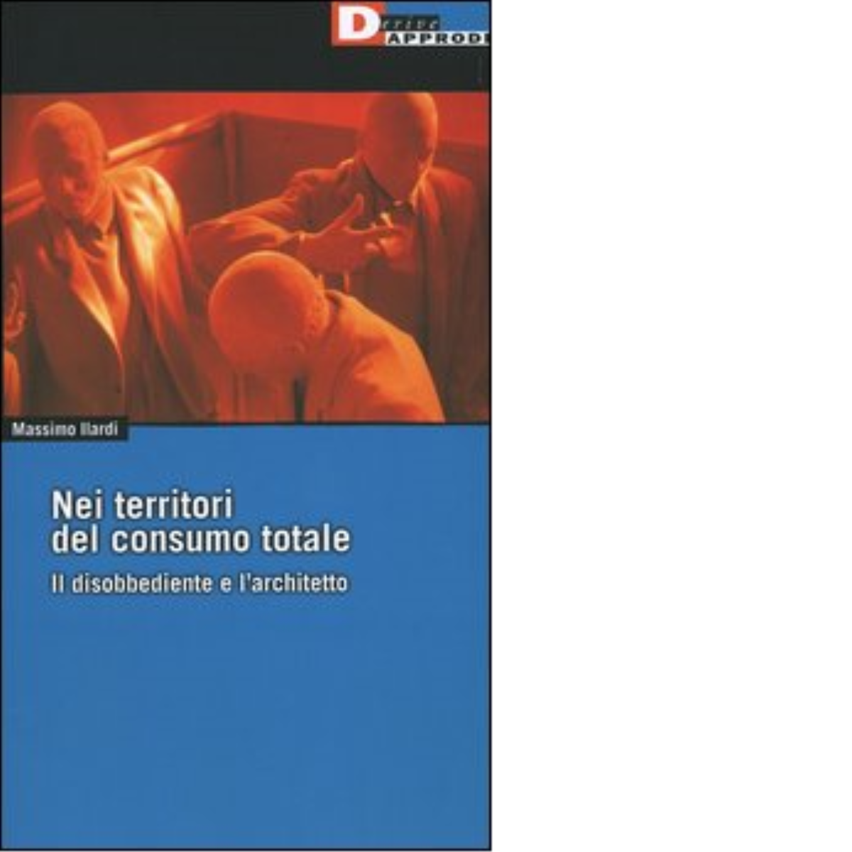 NEI TERRITORI DEL CONSUMO TOTALE. di MASSIMO ILARDI - DeriveApprodi editore,2004