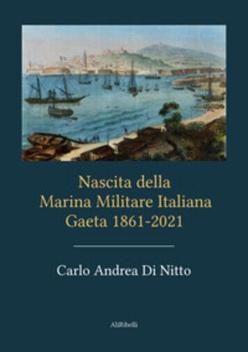 Nascita della Marina Militare Italiana. Gaeta 1861-2021 di Carlo Andrea Di Nitto