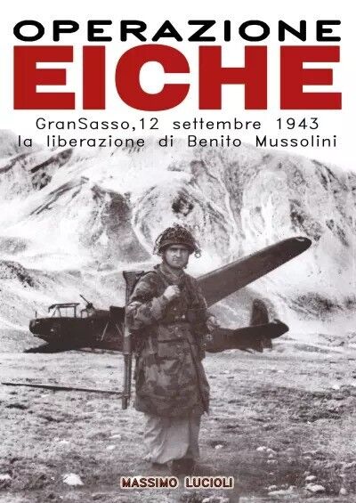 Operazione EICHE. Gran Sasso, 12 settembre 1943 la liberazione di Benito Mussoli