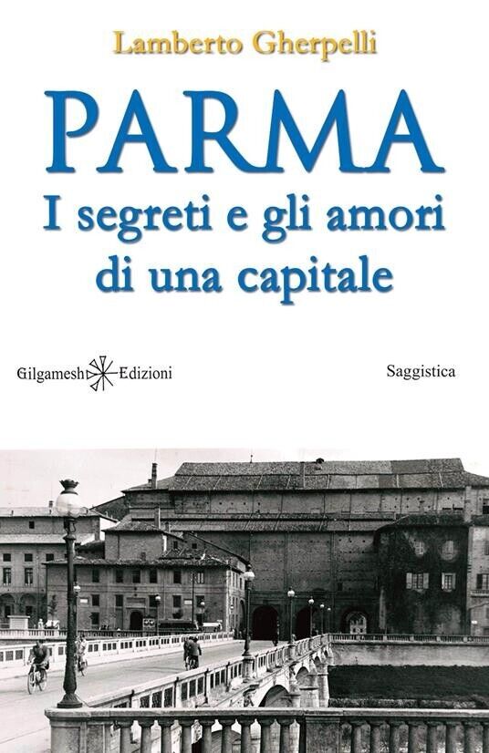 Parma I segreti e gli amori di una capitale -Lamberto Gherpelli, Gilgamesh Edi.