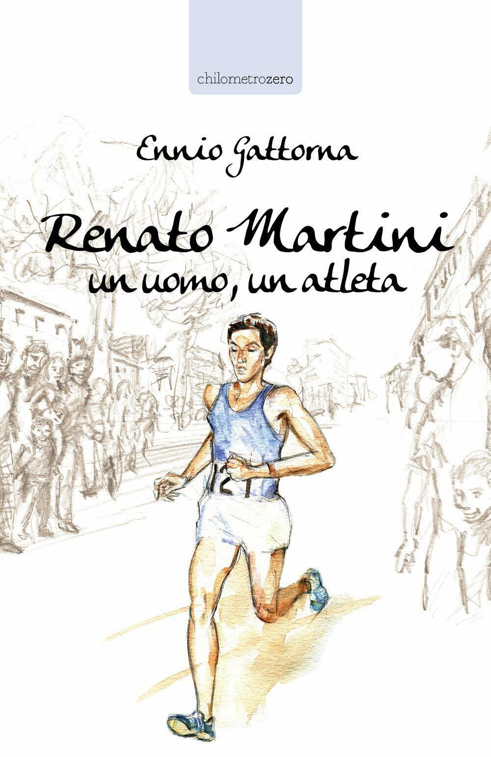 Renato Martini: Un uomo, un atleta - Ennio Gattorna - La torretta, 2019