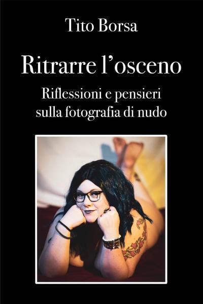 Ritrarre L'osceno Riflessioni e pensieri sulla fotografia di nudo di Tito Borsa,