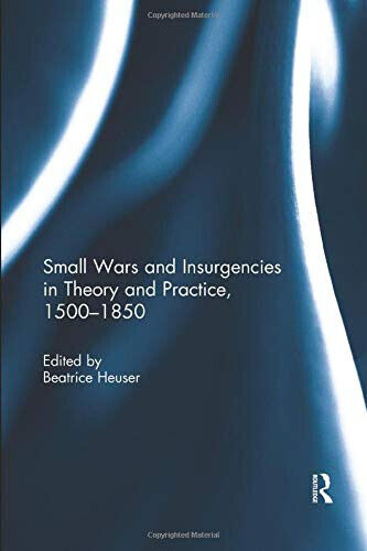 Small Wars and Insurgencies in Theory and Practice, 1500-1850 - Beatrice Heuser