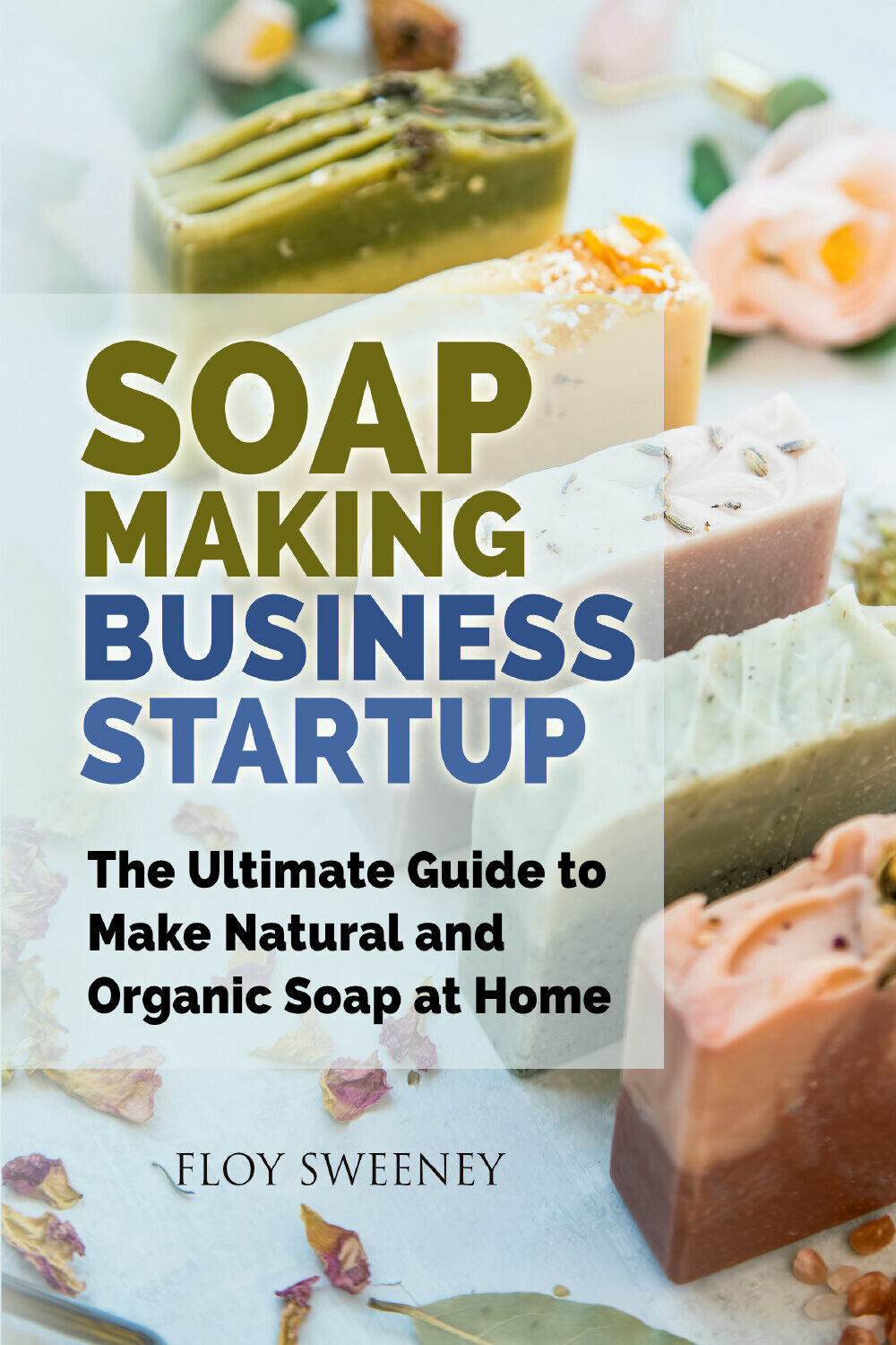 Soap Making Business Startup. The Ultimate Guide to Make Natural and Organic Soa