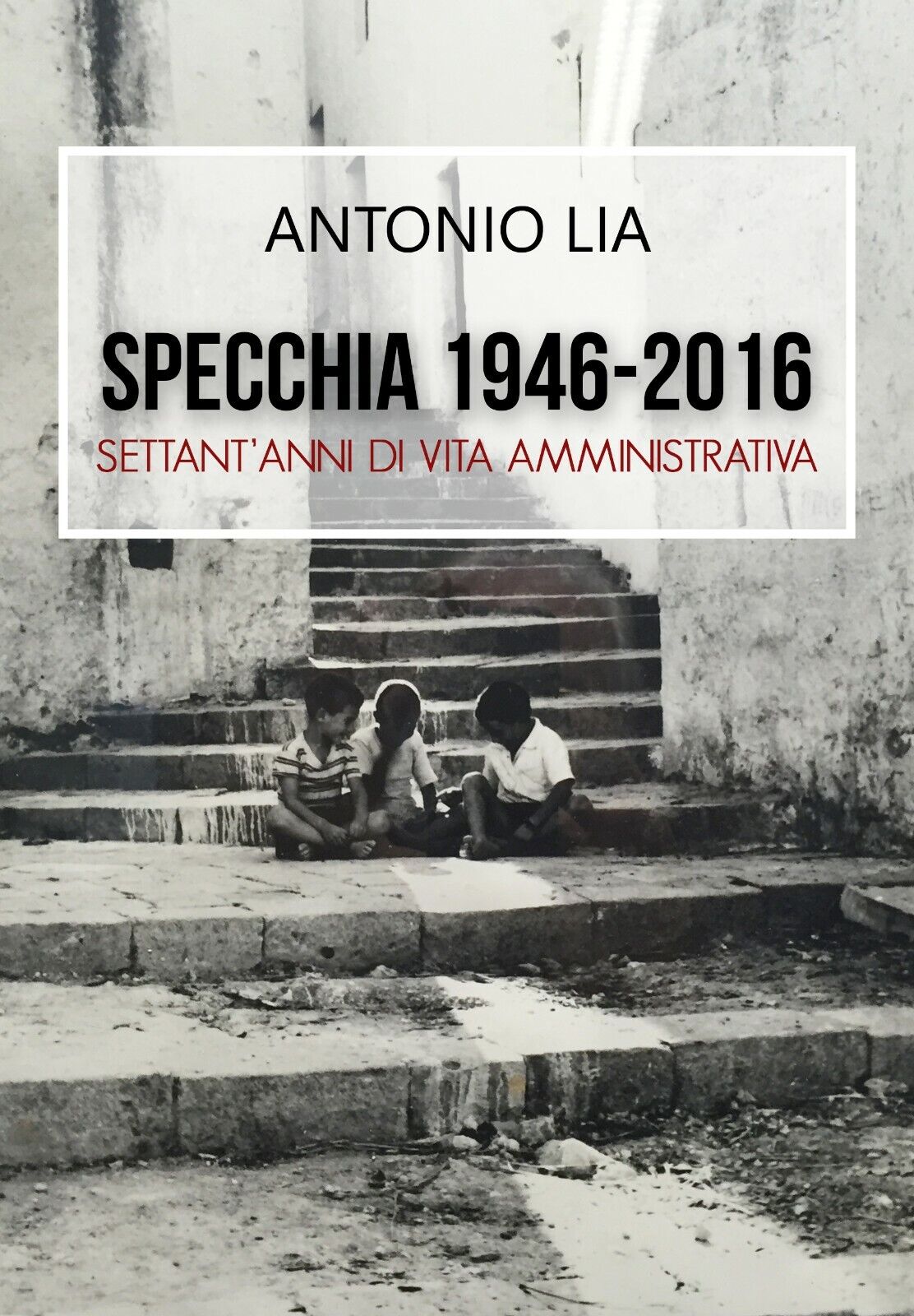 Specchia 1946-2016 Settant?anni di vita amministrativa - Antonio Lia,  2016,  Li
