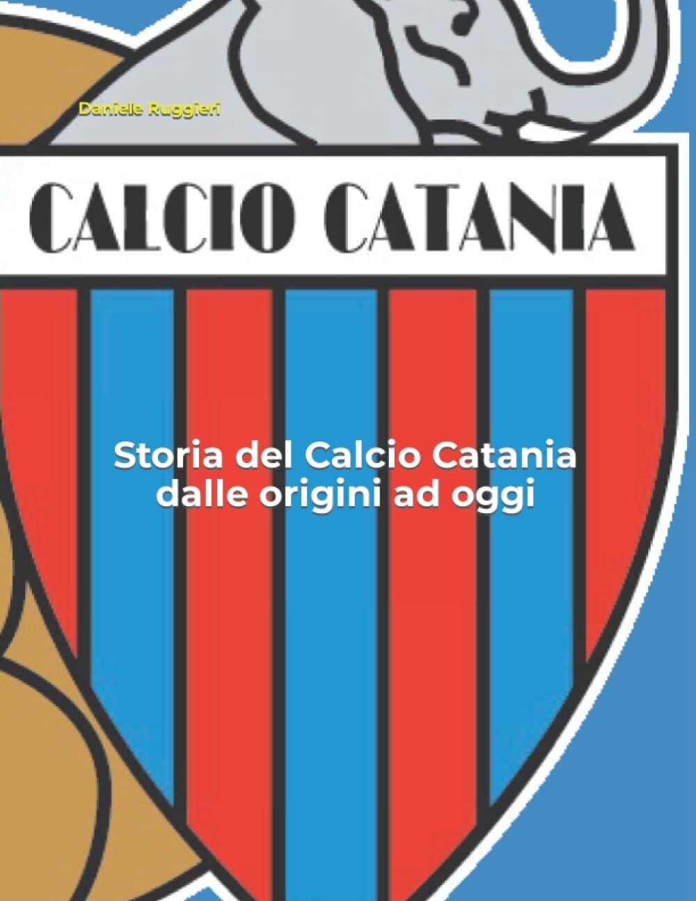 Storia del Calcio Catania dalle origini ad oggi - Daniele Ruggieri - 2021
