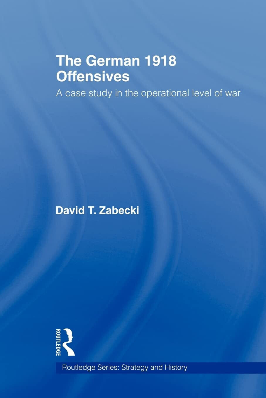 The German 1918 Offensives - David T. Zabecki - ?Taylor & Francis Ltd, 2009