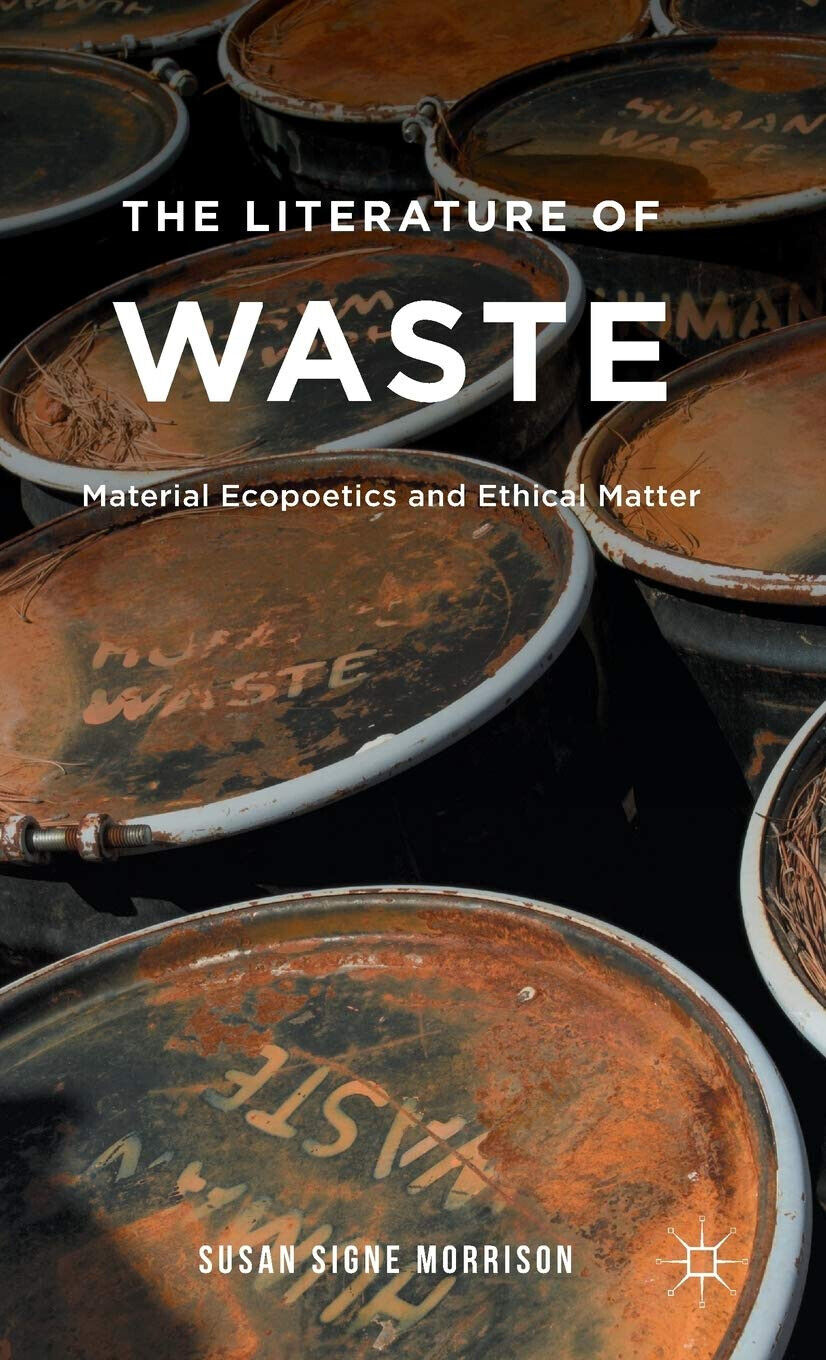 The Literature of Waste: Material Ecopoetics and Ethical Matter - S. Morrison