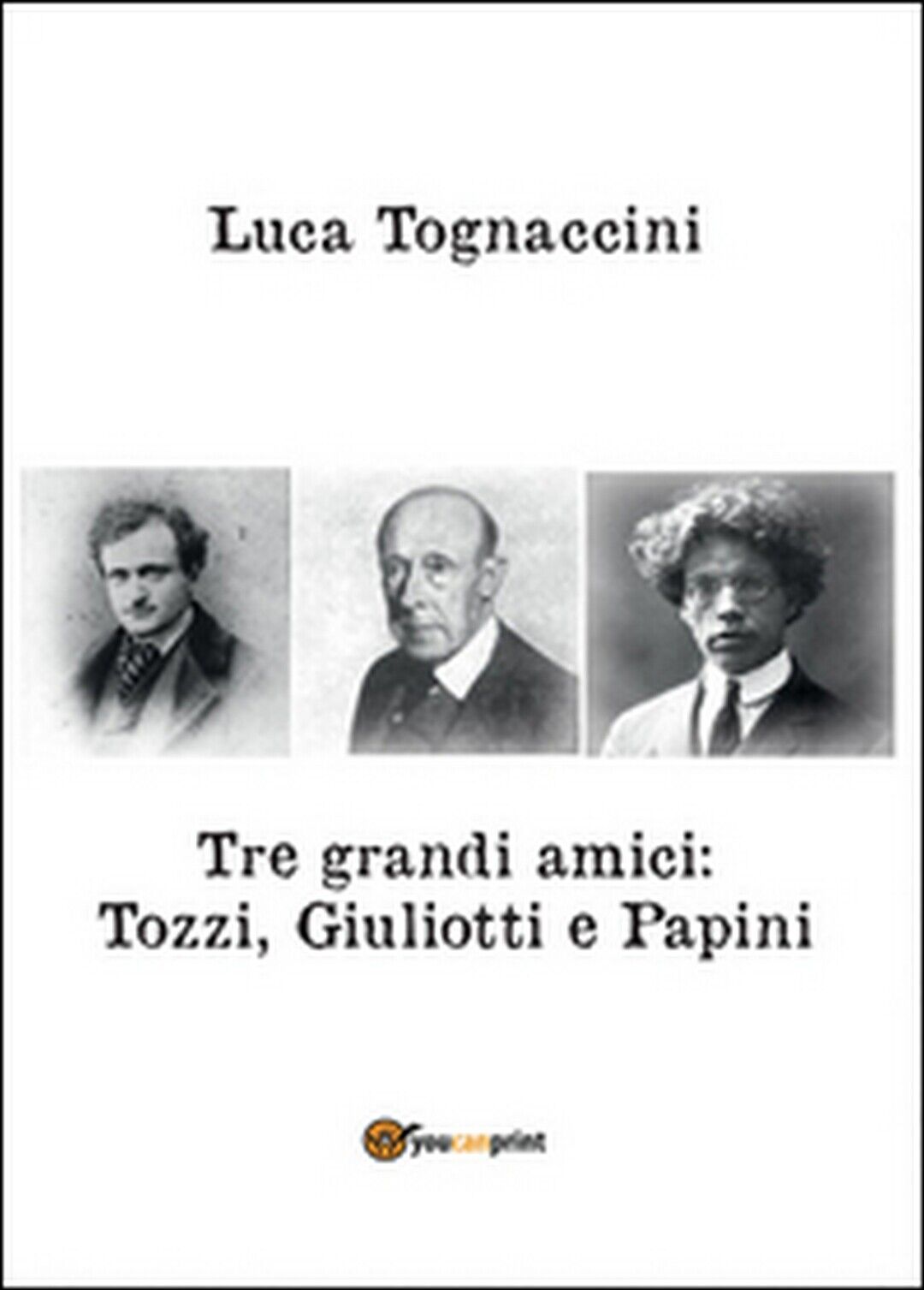 Tre grandi amici: Tozzi, Giuliotti e Papini, Luca Tognaccini,  2016,  Youcanprin
