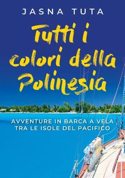 Tutti i colori della Polinesia. Avventure in barca a vela tra le isole del Pacif