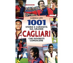 1001 storie e curiosità sul grande Cagliari che dovresti conoscere - Lippi,2020