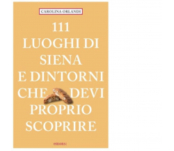 111 LUOGHI DI SIENA E DINTORNI CHE DEVI PROPRIO SCOPRIRE di Orlandi Carolina 