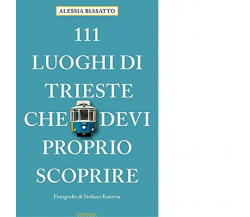 111 LUOGHI DI TRIESTE CHE DEVI PROPRIO SCOPRIRE di Biasatto Alessia - 2020