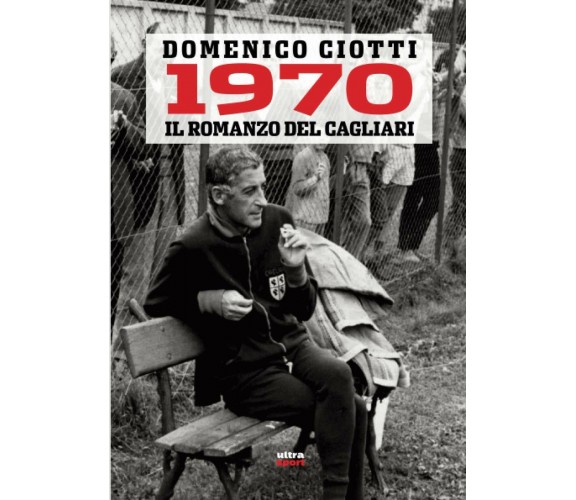 1970. IL ROMANZO DEL CAGLIARI - Domenico Ciotti - Ultra, 2020