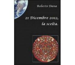 21 dicembre 2012, la scelta - Roberto Dana,  2010,  Youcanprint